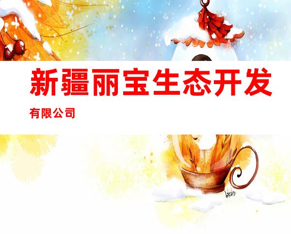 新疆丽宝生态开发有限公司