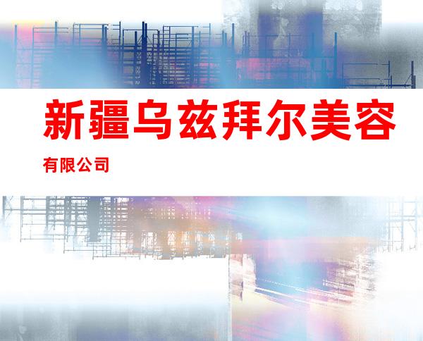新疆乌兹拜尔美容有限公司