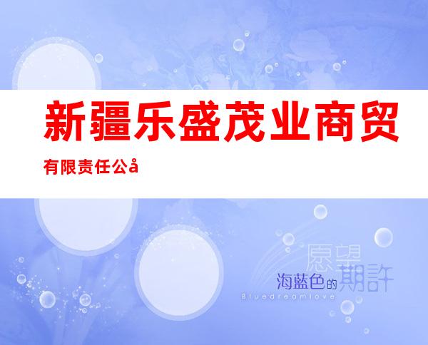 新疆乐盛茂业商贸有限责任公司