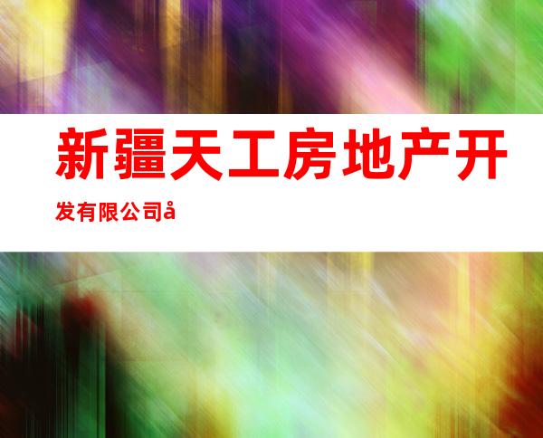 新疆天工房地产开发有限公司库车分公司