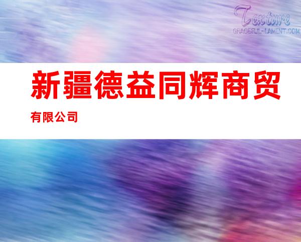 新疆德益同辉商贸有限公司
