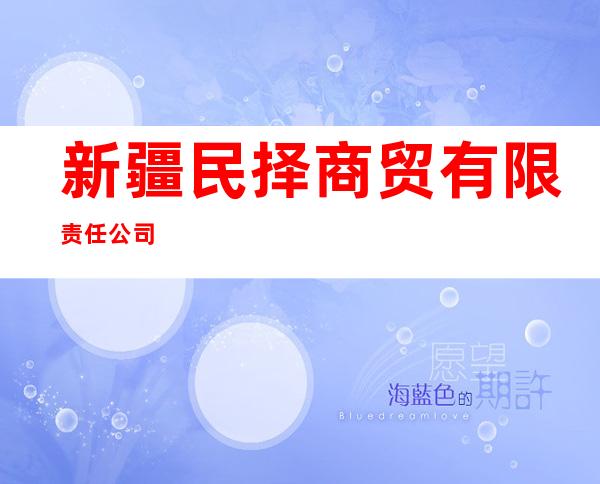 新疆民择商贸有限责任公司