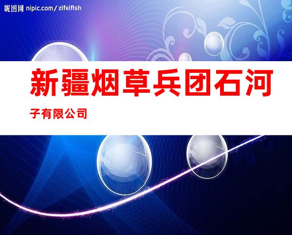 新疆烟草兵团石河子有限公司