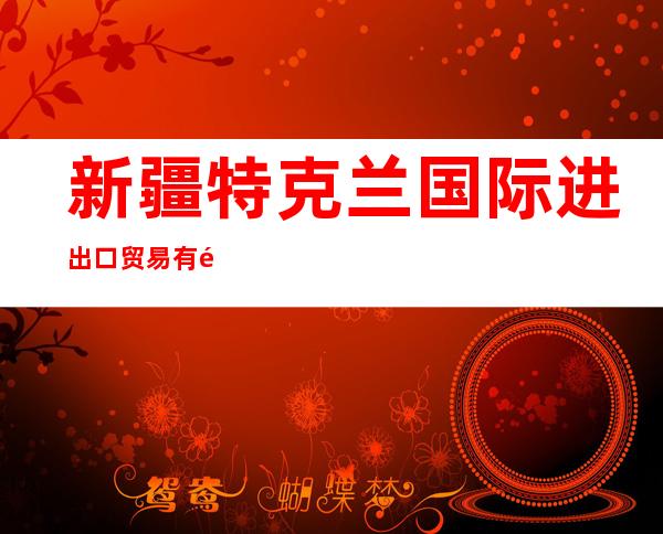 新疆特克兰国际进出口贸易有限公司