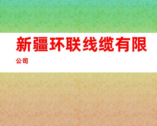 新疆环联线缆有限公司