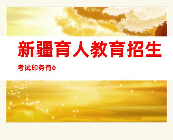 新疆育人教育招生考试印务有限公司