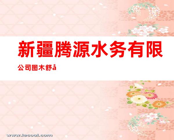 新疆腾源水务有限公司图木舒克市分公司