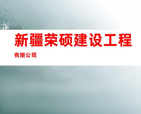 新疆荣硕建设工程有限公司