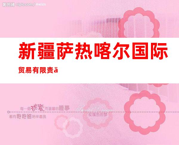 新疆萨热喀尔国际贸易有限责任公司