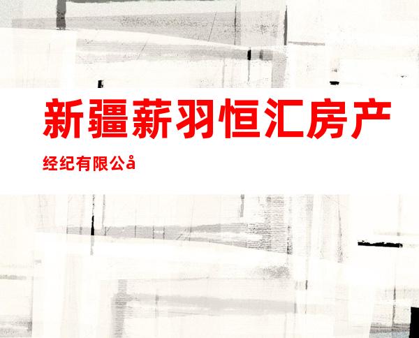 新疆薪羽恒汇房产经纪有限公司