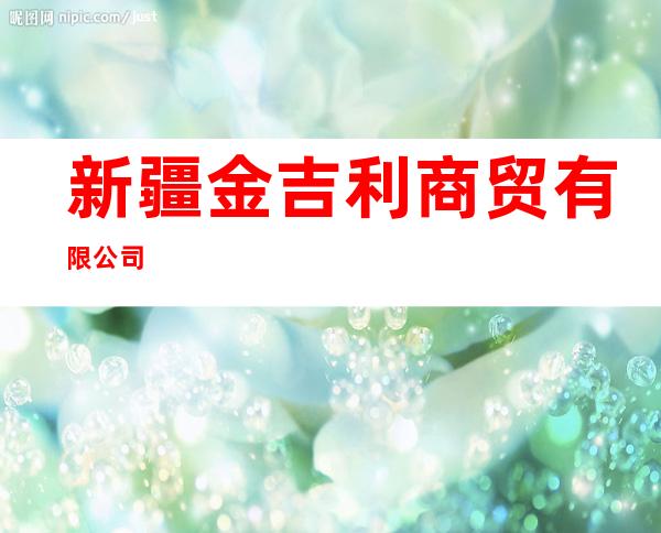 新疆金吉利商贸有限公司