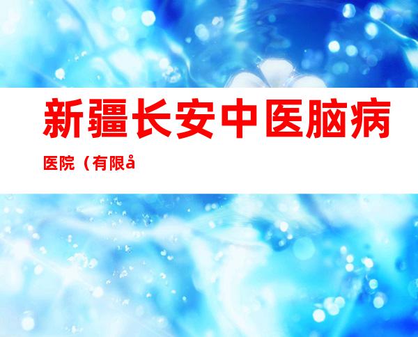 新疆长安中医脑病医院(有限公司)