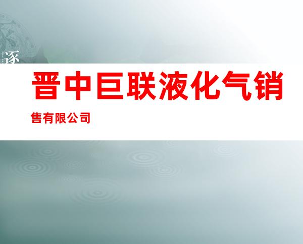 晋中巨联液化气销售有限公司