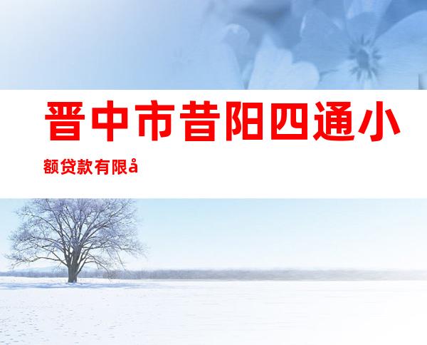 晋中市昔阳四通小额贷款有限公司