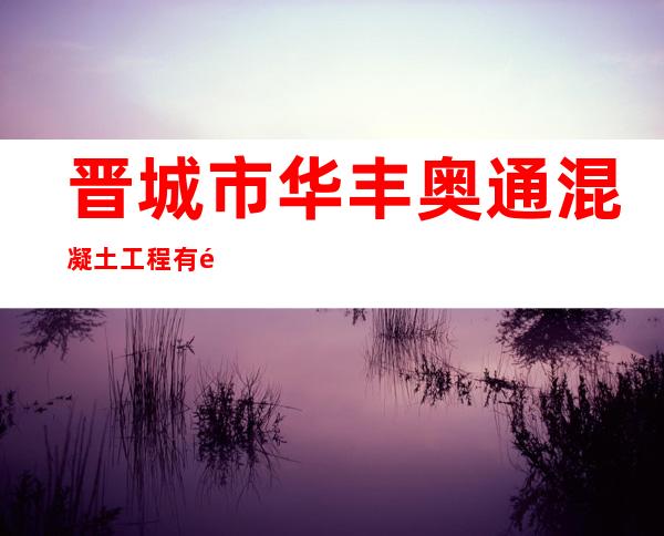 晋城市华丰奥通混凝土工程有限公司
