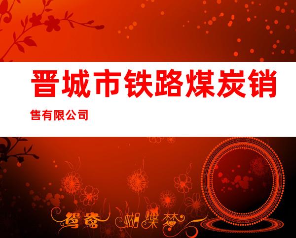 晋城市铁路煤炭销售有限公司