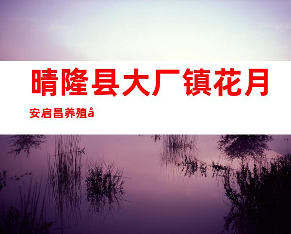 晴隆县大厂镇花月安启昌养殖场
