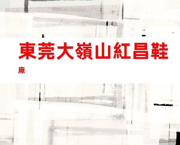 東莞大嶺山紅昌鞋廠