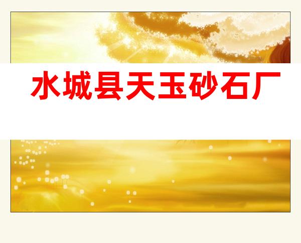 水城县天玉砂石厂