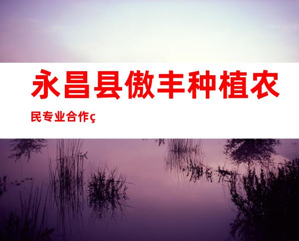 永昌县傲丰种植农民专业合作社