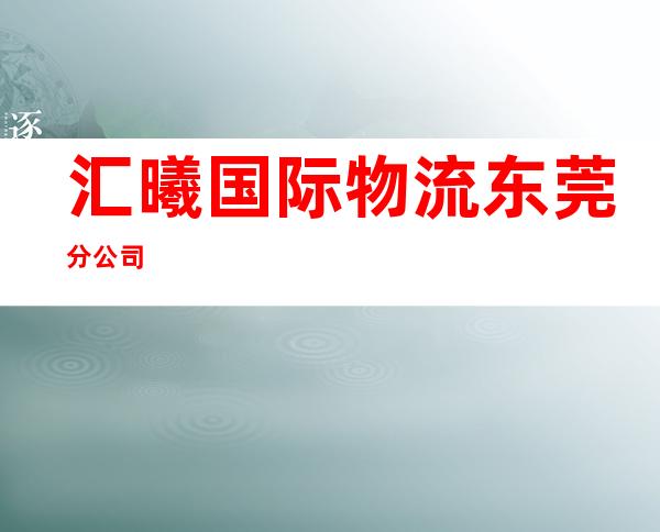 汇曦国际物流东莞分公司