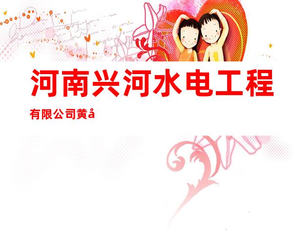 河南兴河水电工程有限公司黄南分公司
