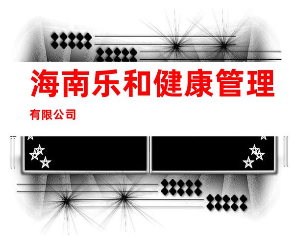 海南乐和健康管理有限公司