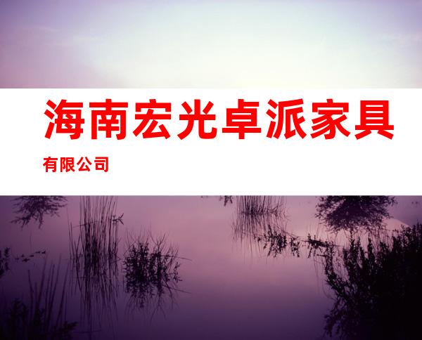 海南宏光卓派家具有限公司