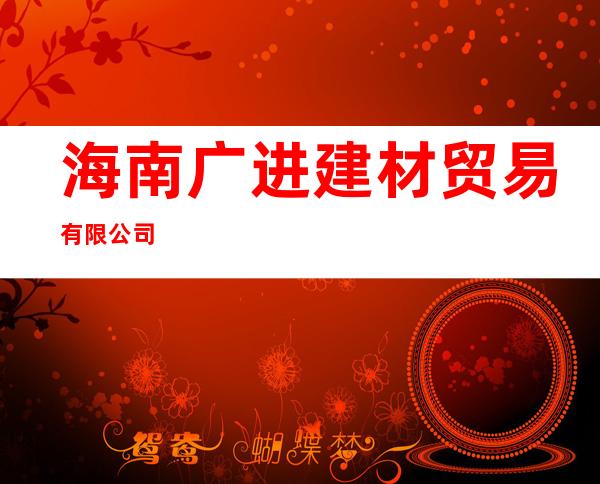 海南广进建材贸易有限公司