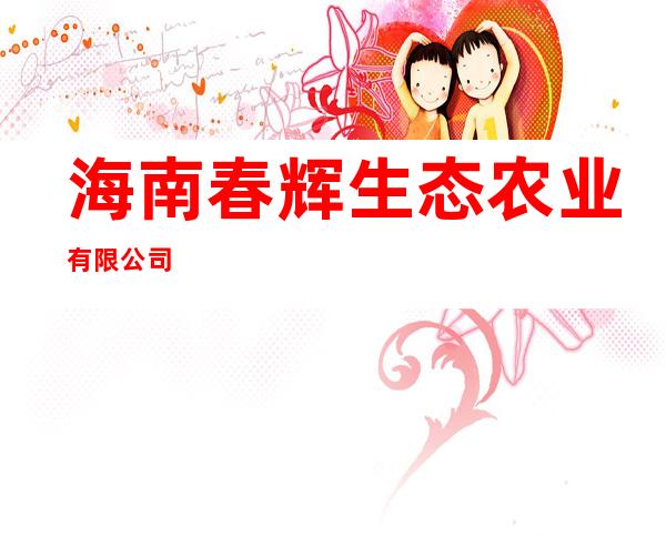 海南春辉生态农业有限公司