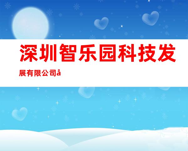 深圳智乐园科技发展有限公司广州分公司