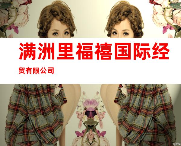 满洲里福禧国际经贸有限公司