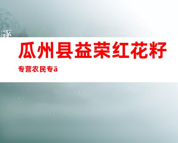 瓜州县益荣红花籽专营农民专业合作社