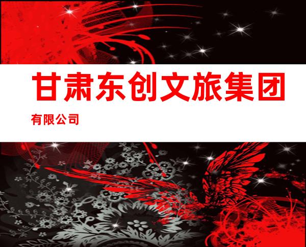 甘肃东创文旅集团有限公司