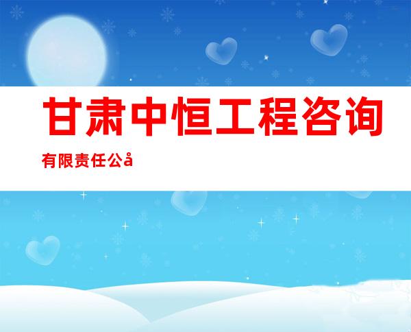 甘肃中恒工程咨询有限责任公司