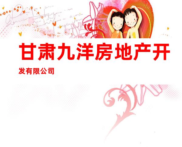甘肃九洋房地产开发有限公司