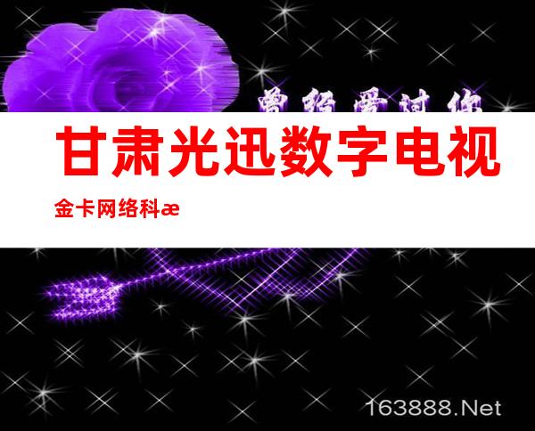 甘肃光迅数字电视金卡网络科技技术有限公司