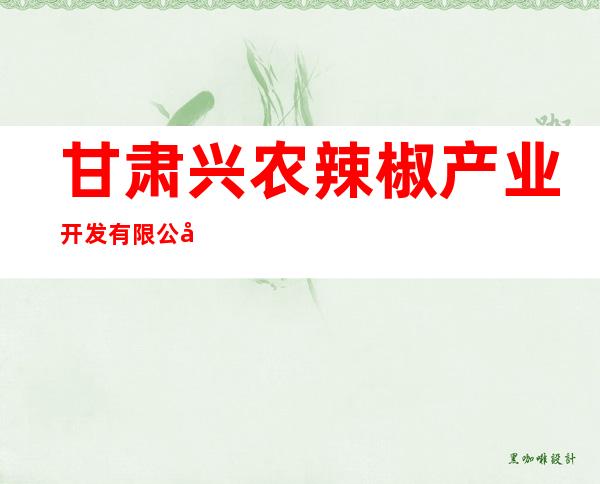 甘肃兴农辣椒产业开发有限公司农业分公司
