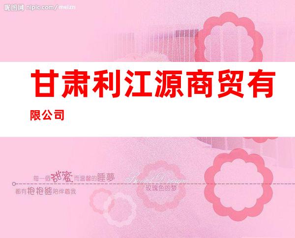 甘肃利江源商贸有限公司