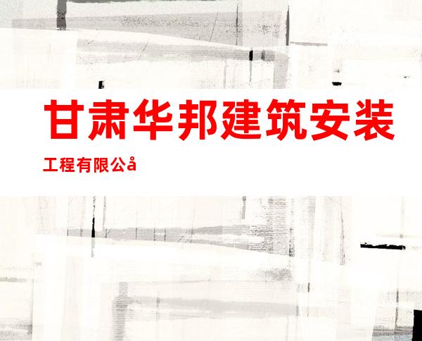 甘肃华邦建筑安装工程有限公司