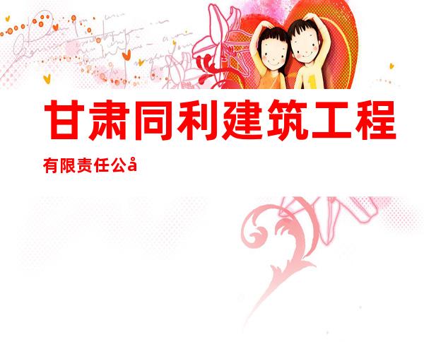 甘肃同利建筑工程有限责任公司