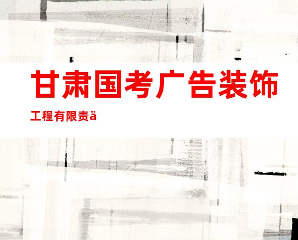 甘肃国考广告装饰工程有限责任公司