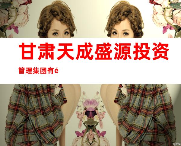 甘肃天成盛源投资管理集团有限公司