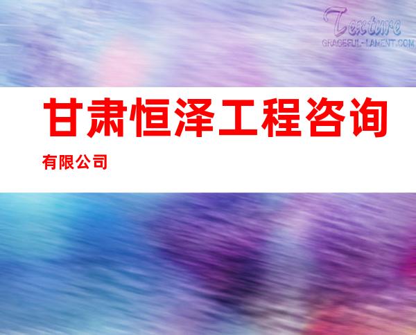 甘肃恒泽工程咨询有限公司