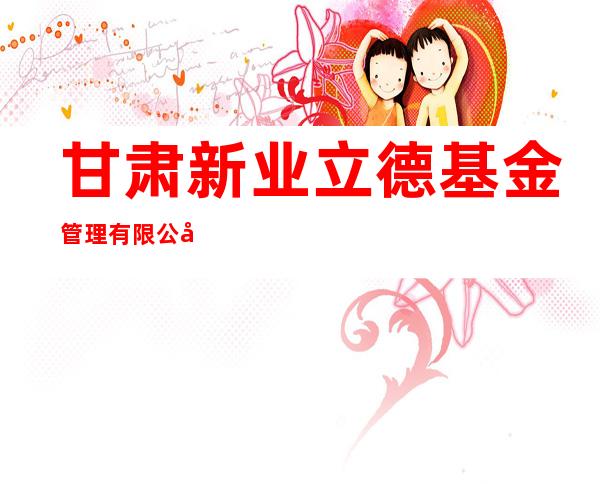 甘肃新业立德基金管理有限公司