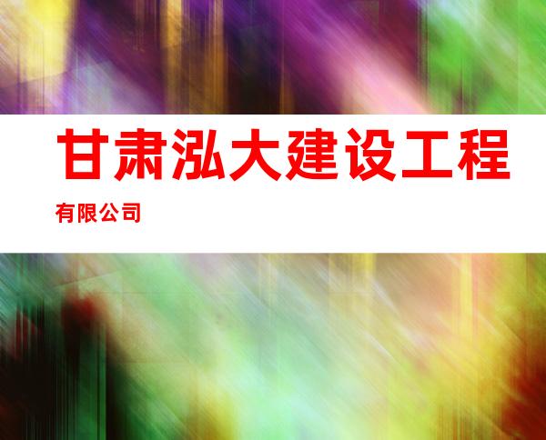 甘肃泓大建设工程有限公司