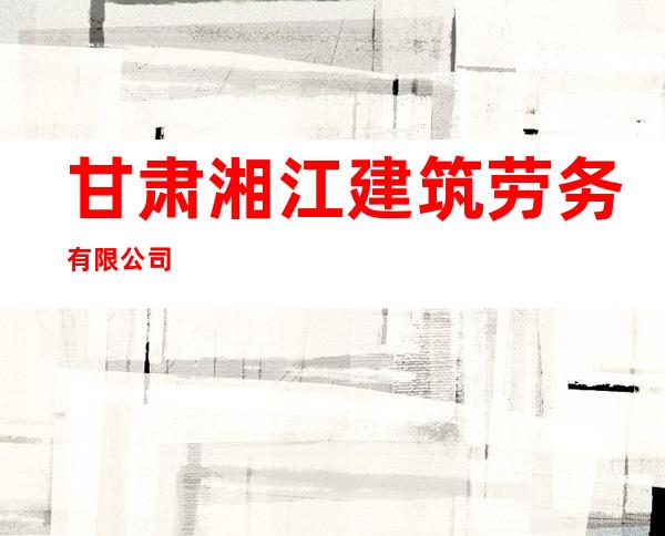 甘肃湘江建筑劳务有限公司