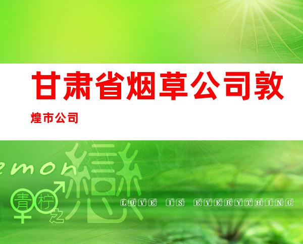 甘肃省烟草公司敦煌市公司