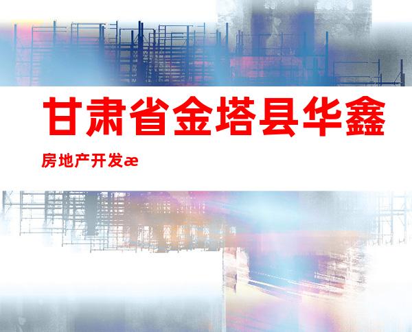 甘肃省金塔县华鑫房地产开发有限公司