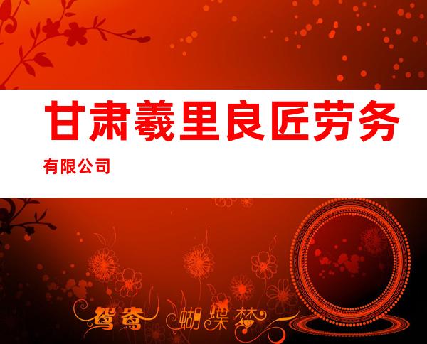 甘肃羲里良匠劳务有限公司